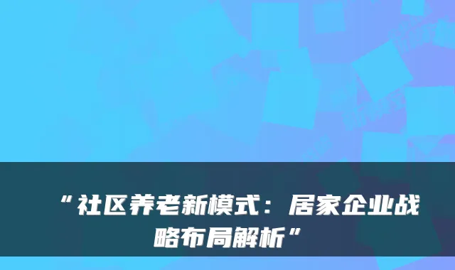 “社区养老新模式：居家企业战略布局解析”