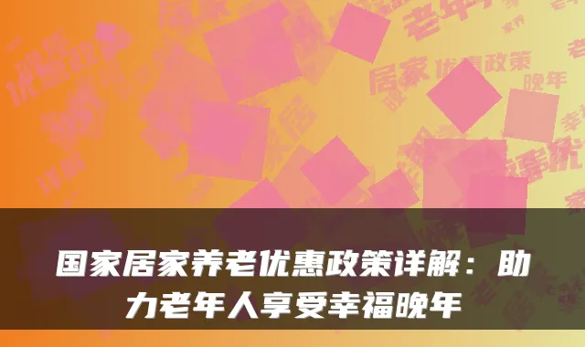 国家居家养老优惠政策详解:助力老年人享受幸福晚年