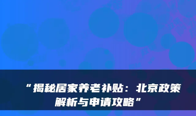 “揭秘居家养老补贴：北京政策解析与申请攻略”