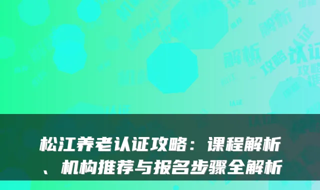 松江养老认证攻略：课程解析、机构推荐与报名步骤全解析