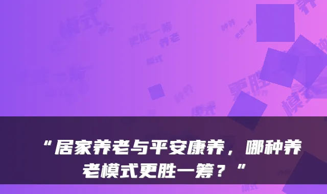 “居家养老与平安康养,哪种养老模式更胜一筹?”