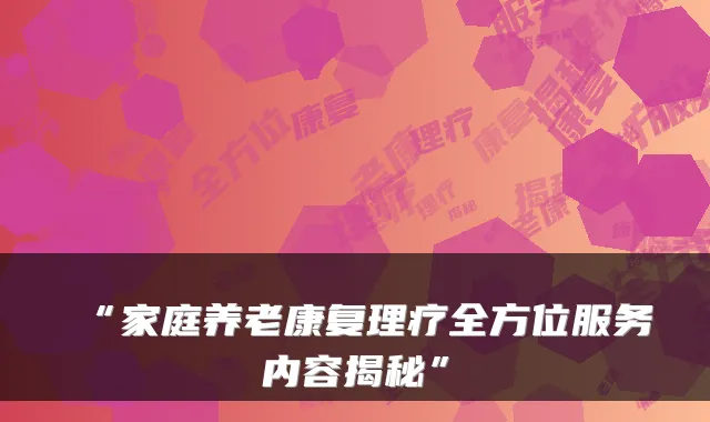 “家庭养老康复理疗全方位服务内容揭秘”