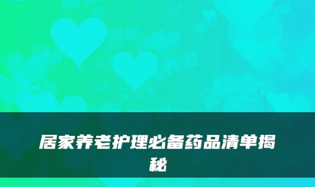 居家养老护理必备药品清单揭秘