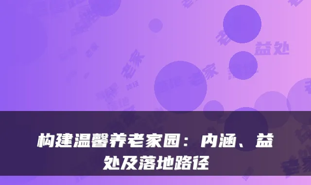 构建温馨养老家园：内涵、益处及落地路径