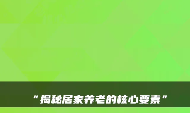 “揭秘居家养老的核心要素”