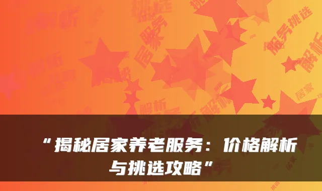 “揭秘居家养老服务:价格解析与挑选攻略”