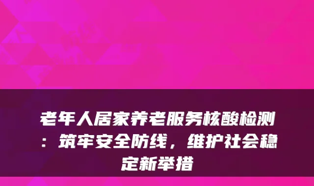 老年人居家养老服务核酸检测:筑牢安全防线,维护社会稳定新举措