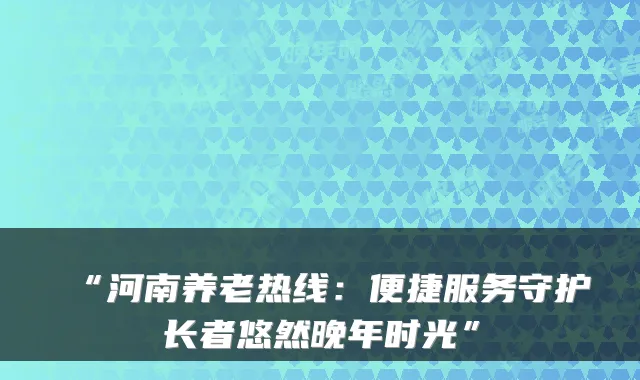 “河南养老热线:便捷服务守护长者悠然晚年时光”