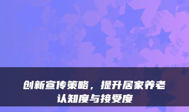 创新宣传策略，提升居家养老认知度与接受度