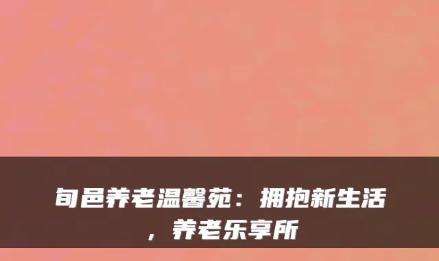 旬邑养老温馨苑:拥抱新生活,养老乐享所