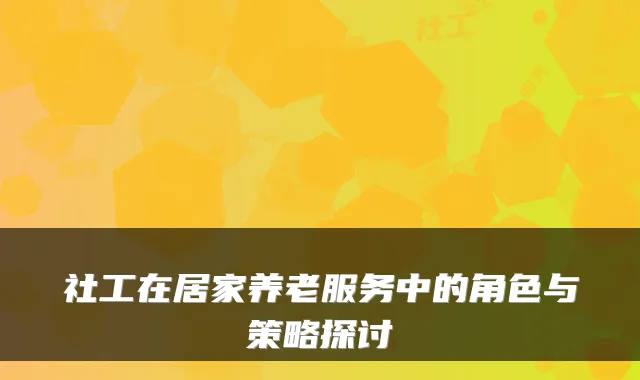 社工在居家养老服务中的角色与策略探讨