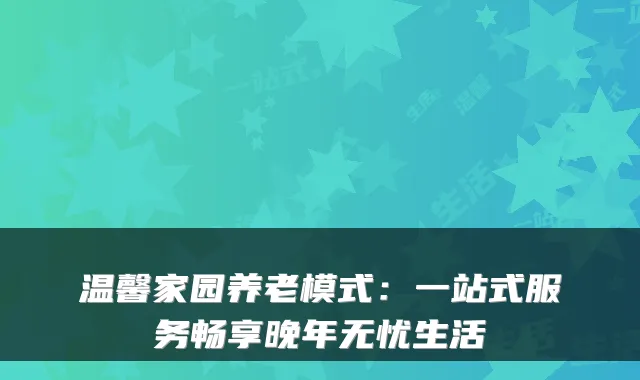 温馨家园养老模式：一站式服务畅享晚年无忧生活