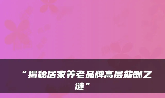 “揭秘居家养老品牌高层薪酬之谜”