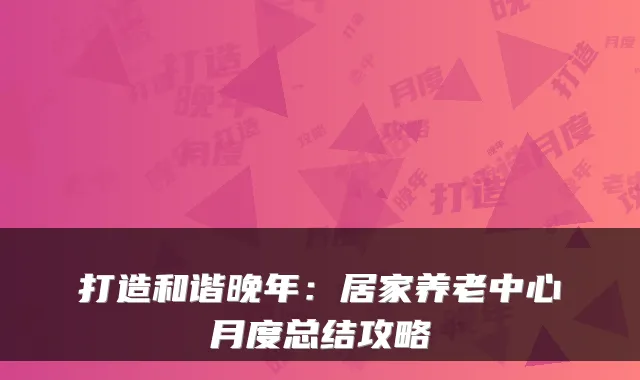 打造和谐晚年:居家养老中心月度总结攻略