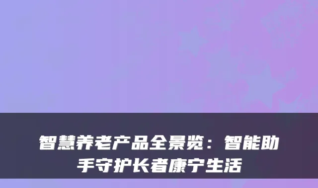 智慧养老产品全景览:智能助手守护长者康宁生活