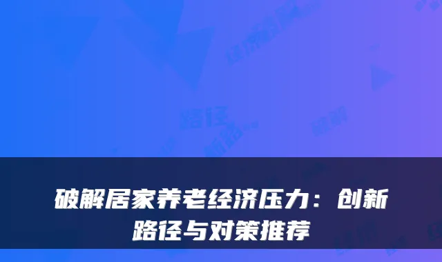 破解居家养老经济压力:创新路径与对策推荐