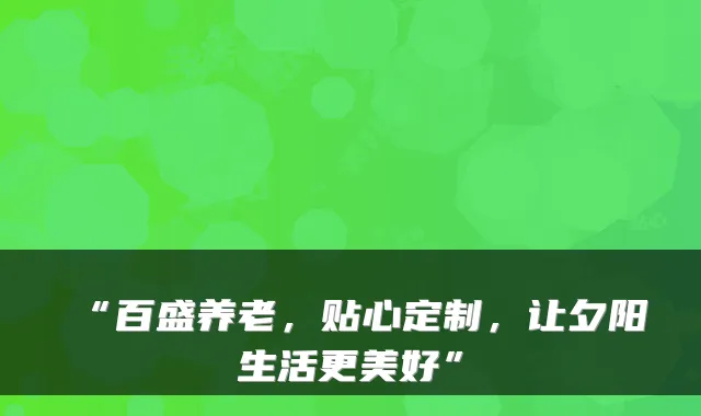 “百盛养老,贴心定制,让夕阳生活更美好”