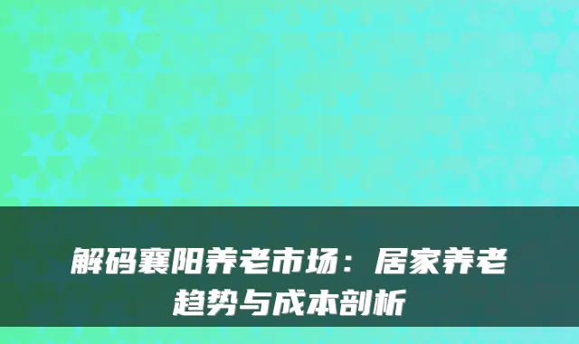 解码襄阳养老市场：居家养老趋势与成本剖析
