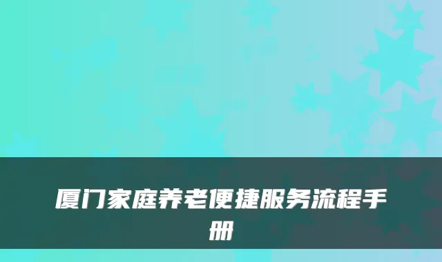 厦门家庭养老便捷服务流程手册