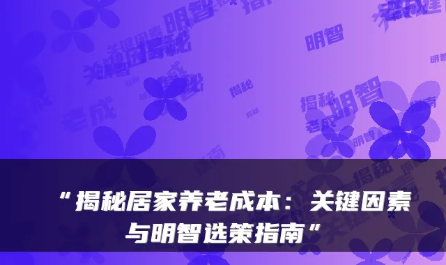 “揭秘居家养老成本：关键因素与明智选策指南”