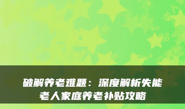 破解养老难题:深度解析失能老人家庭养老补贴攻略