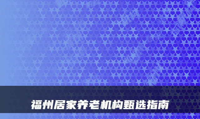 福州居家养老机构甄选指南