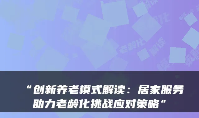 “创新养老模式解读：居家服务助力老龄化挑战应对策略”