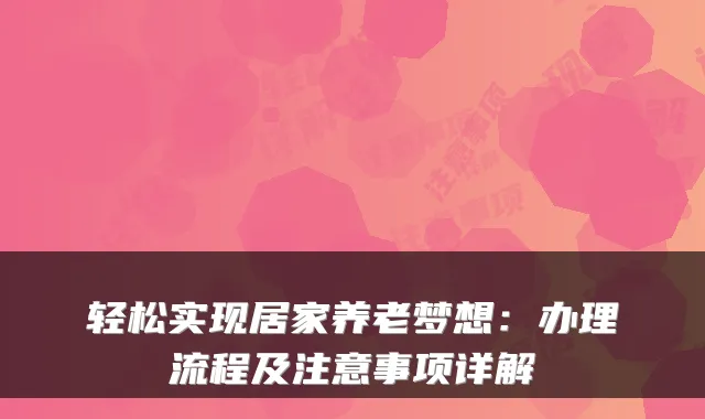 轻松实现居家养老梦想:办理流程及注意事项详解
