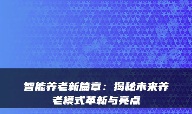 智能养老新篇章:揭秘未来养老模式革新与亮点
