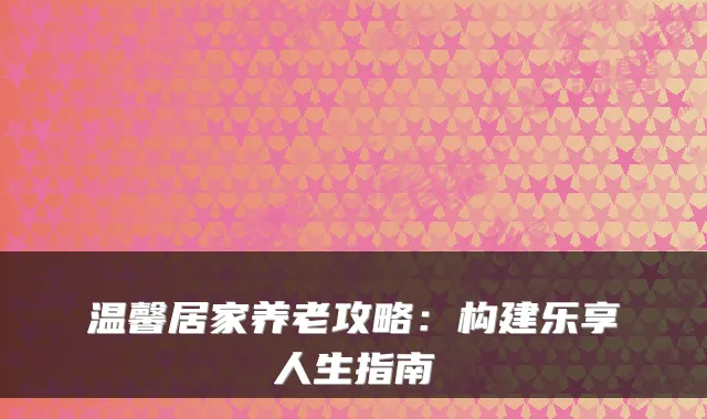 温馨居家养老攻略:构建乐享人生指南