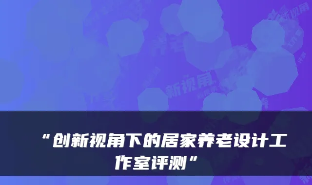 “创新视角下的居家养老设计工作室评测”