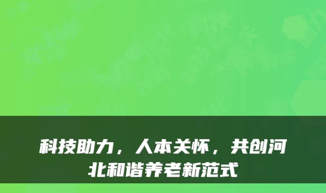 科技助力，人本关怀，共创河北和谐养老新范式