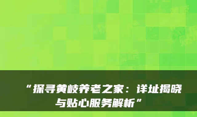 “探寻黄岐养老之家：详址揭晓与贴心服务解析”