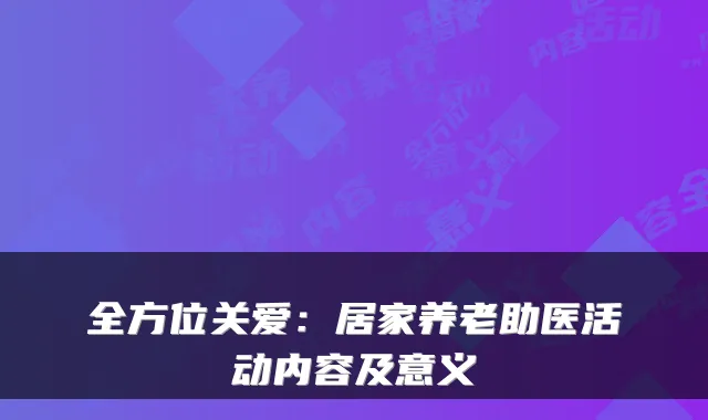全方位关爱:居家养老助医活动内容及意义