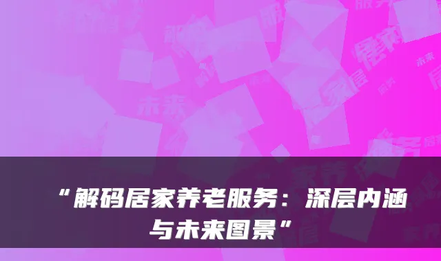 “解码居家养老服务:深层内涵与未来图景”