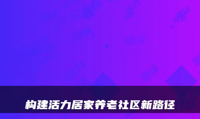 构建活力居家养老社区新路径