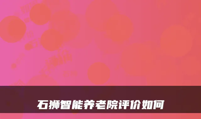 石狮智能养老院评价如何