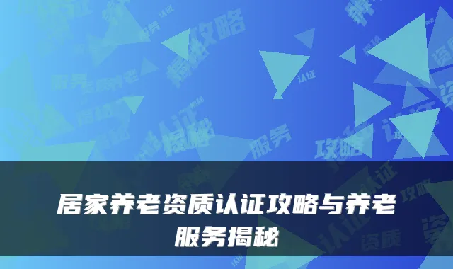 居家养老资质认证攻略与养老服务揭秘