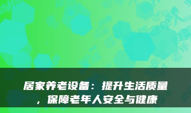 居家养老设备：提升生活质量，保障老年人安全与健康