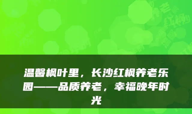 温馨枫叶里，长沙红枫养老乐园——品质养老，幸福晚年时光