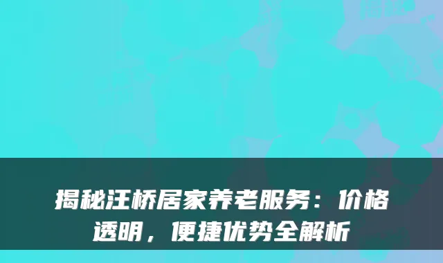 揭秘汪桥居家养老服务:价格透明,便捷优势全解析
