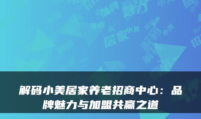 解码小美居家养老招商中心:品牌魅力与加盟共赢之道