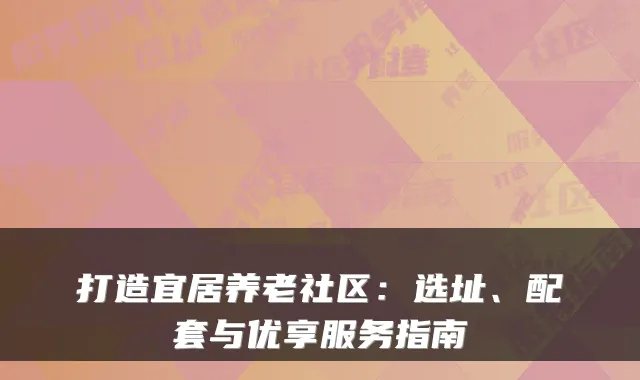 打造宜居养老社区：选址、配套与优享服务指南