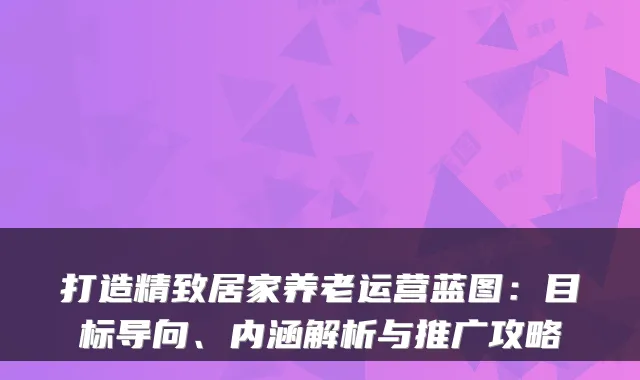 打造精致居家养老运营蓝图:目标导向、内涵解析与推广攻略