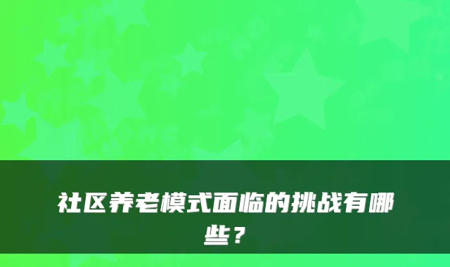 社区养老模式面临的挑战有哪些?