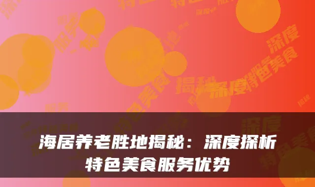 海居养老胜地揭秘:深度探析特色美食服务优势