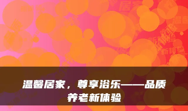 温馨居家，尊享浴乐——品质养老新体验