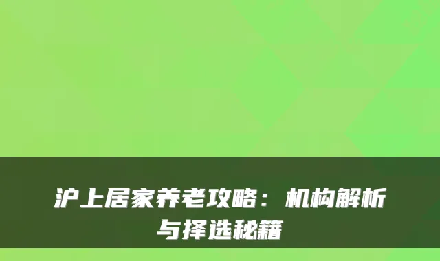 沪上居家养老攻略:机构解析与择选秘籍