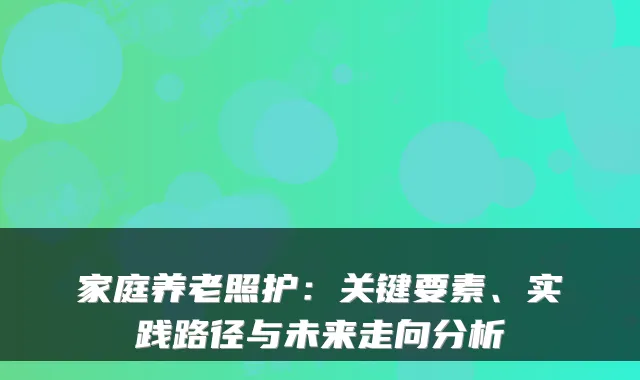 家庭养老照护：关键要素、实践路径与未来走向分析