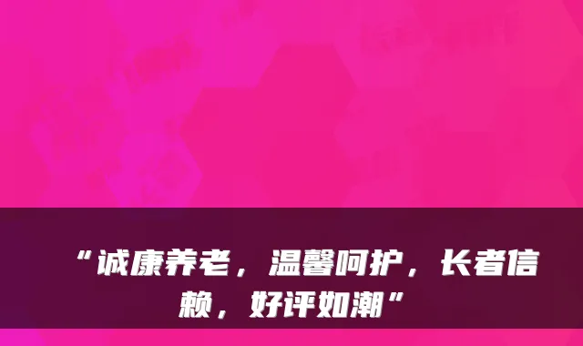 “诚康养老,温馨呵护,长者信赖,好评如潮”